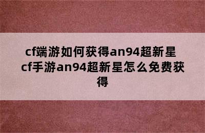 cf端游如何获得an94超新星 cf手游an94超新星怎么免费获得